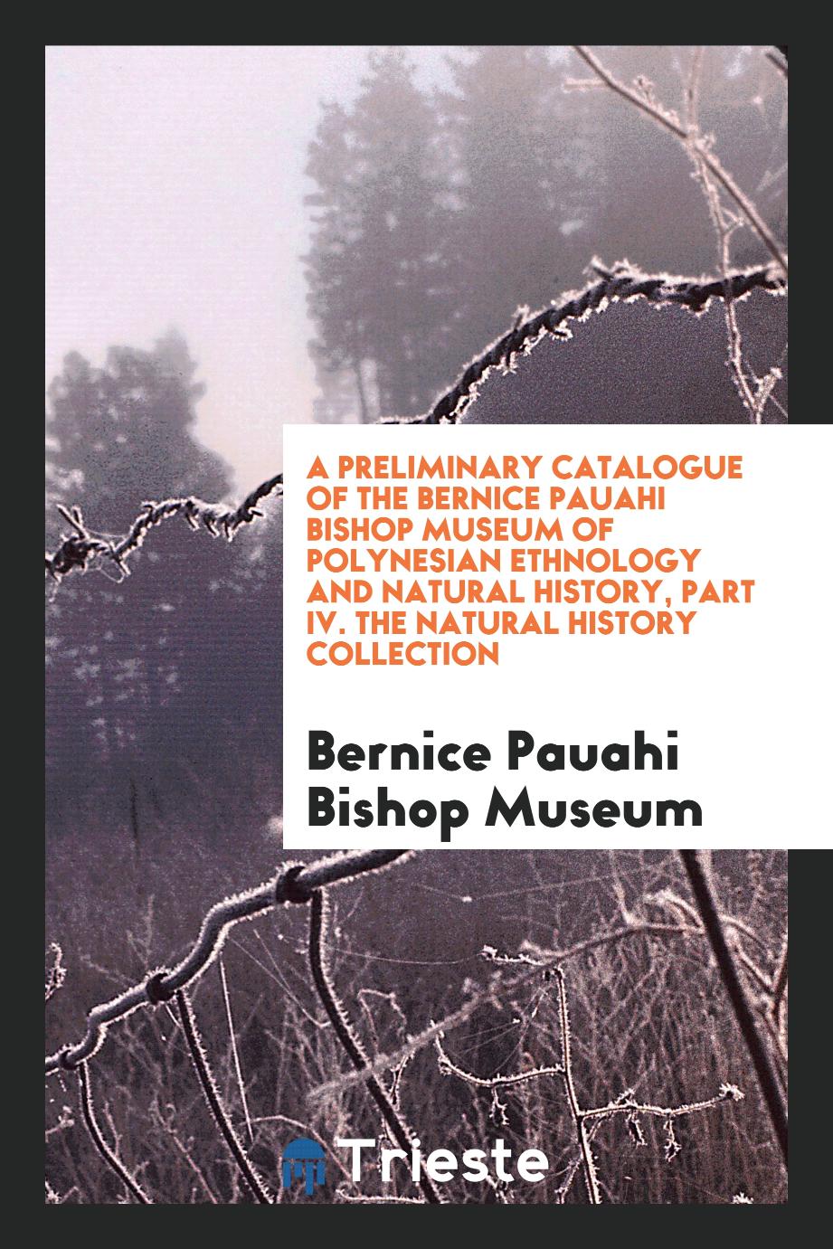 A Preliminary Catalogue of the Bernice Pauahi Bishop Museum of Polynesian Ethnology and Natural history, part IV. The natural history collection