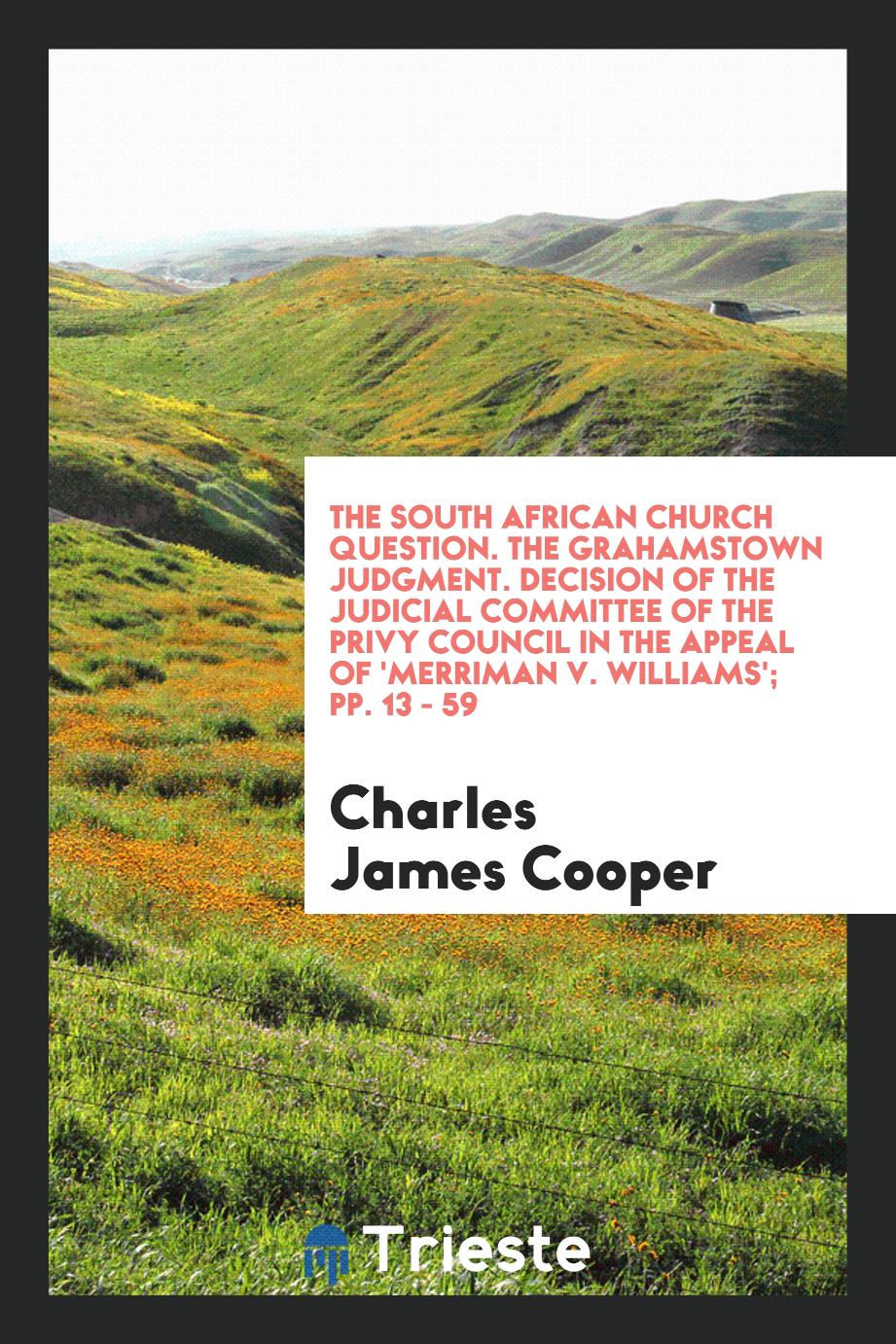 The South African church question. The Grahamstown judgment. Decision of the judicial committee of the Privy council in the appeal of 'Merriman v. Williams'; pp. 13 - 59