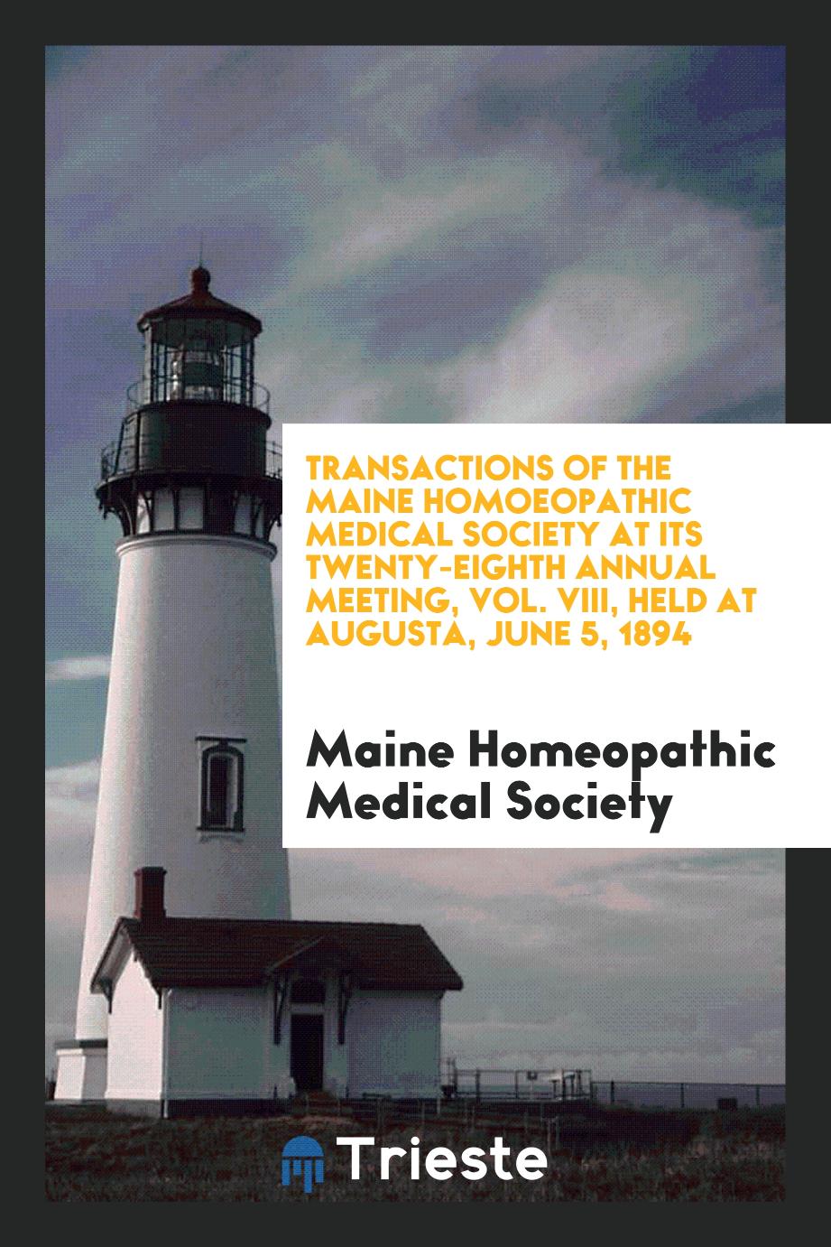 Transactions of the Maine Homoeopathic Medical Society at its Twenty-Eighth Annual Meeting, Vol. VIII, Held at Augusta, June 5, 1894