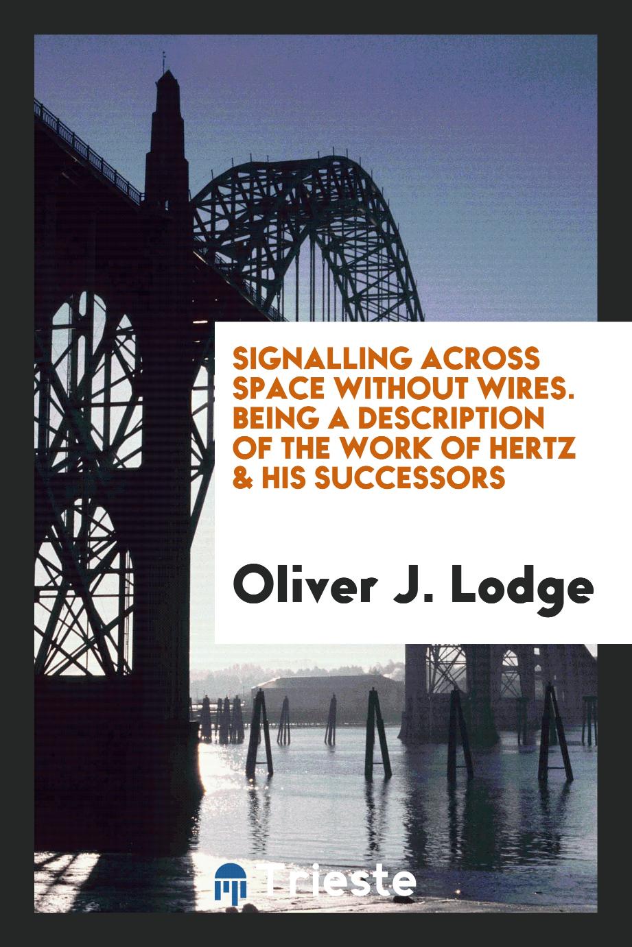 Signalling Across Space Without Wires. Being a Description of the Work of Hertz & His Successors