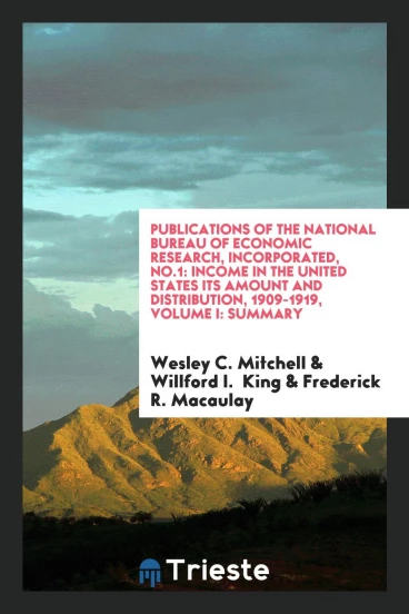 Publications of the National Bureau of Economic Research, Incorporated, No.1: Income in the United States Its Amount and Distribution, 1909-1919, Volume I: Summary