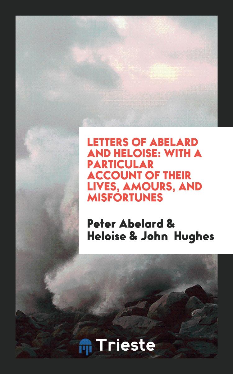 Letters of Abelard and Heloise: With a Particular Account of Their Lives, Amours, and Misfortunes