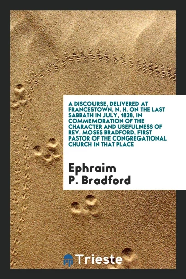 A discourse, delivered at Francestown, N. H. on the last Sabbath in July, 1838, in commemoration of the character and usefulness of Rev. Moses Bradford, first pastor of the Congregational church in that place