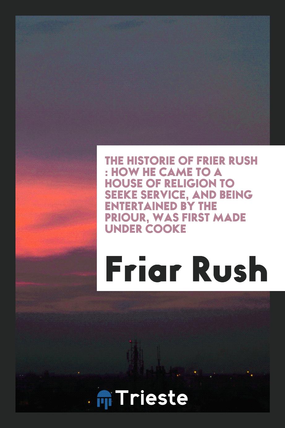The Historie of Frier Rush : how he came to a house of Religion to seeke service, and being entertained by the Priour, was first made under Cooke