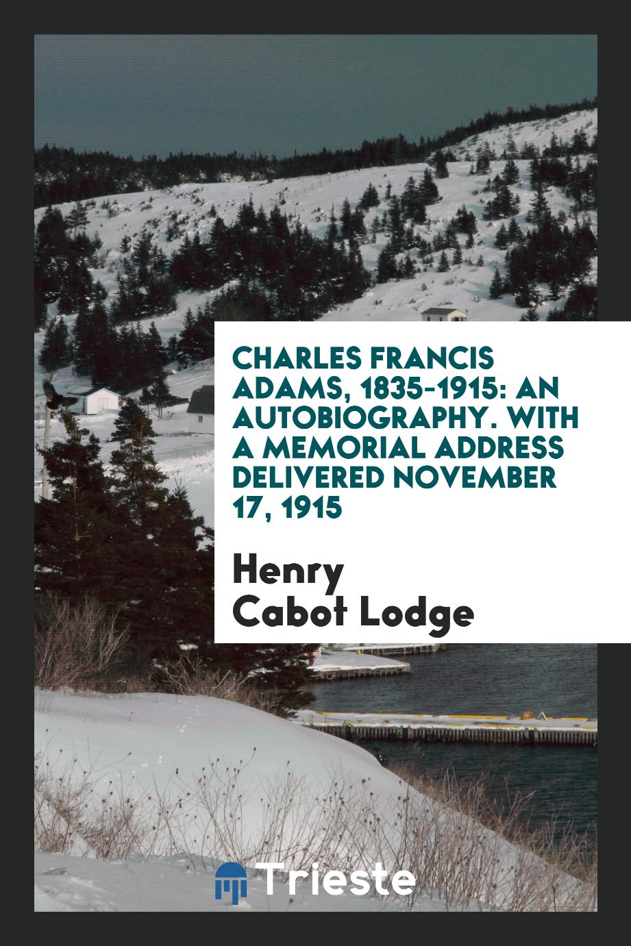 Henry Cabot Lodge - Charles Francis Adams, 1835-1915: An Autobiography. With a Memorial Address Delivered November 17, 1915