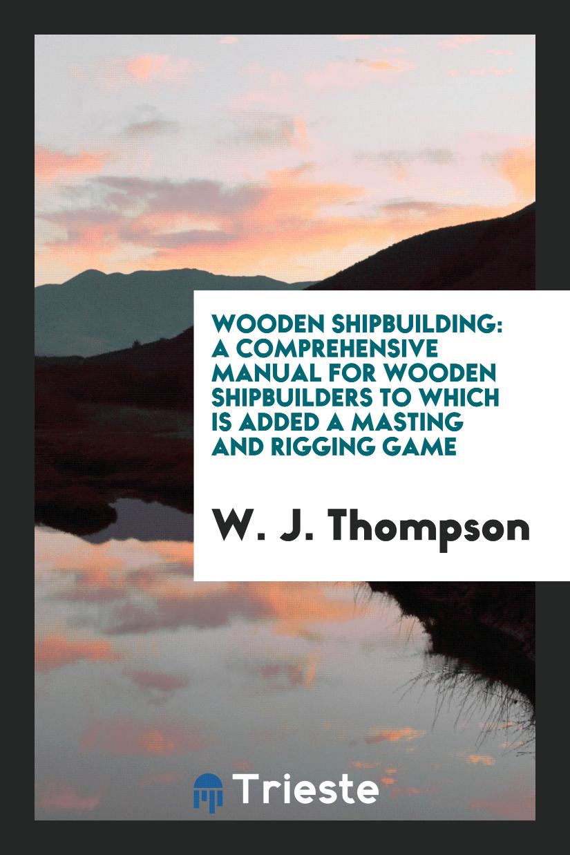 Wooden Shipbuilding: A Comprehensive Manual for Wooden Shipbuilders to Which Is Added a Masting and Rigging Game