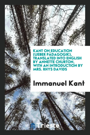 Kant on Education (Ueber PäDagogik), Translated into English by Annette Churton, with an Introduction by Mrs. Rhys Davids