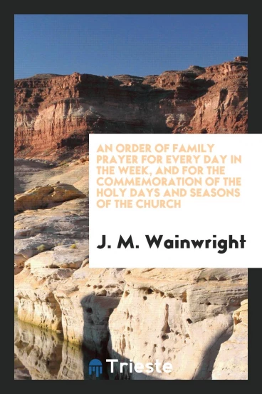 An Order of Family Prayer for Every Day in the Week, and for the Commemoration of the Holy Days and Seasons of the Church