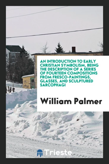 An Introduction to Early Christian Symbolism, Being the Description of a Series of Fourteen Compositions from Fresco-Paintings, Glasses, and Sculptured Sarcophagi