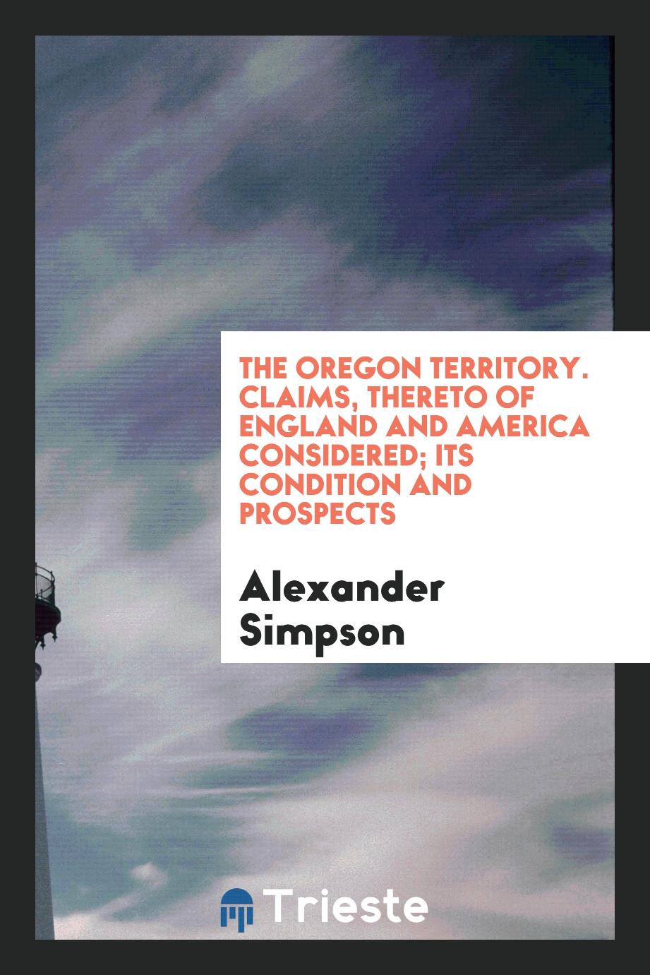 THE OREGON TERRITORY. Claims, thereto of England and America considered; its condition and prospects