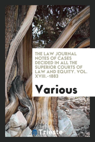 The Law Journal Notes of Cases Decided in All the Superior Courts of Law and Equity. Vol. XVIII.-1883