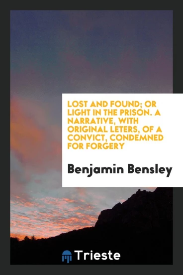 Lost and Found; Or Light in the Prison. A Narrative, with Original Leters, of a Convict, Condemned for Forgery