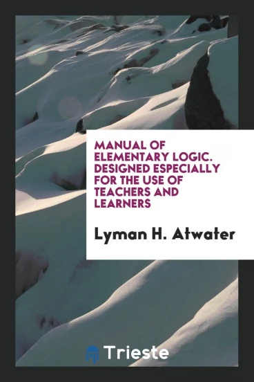 Manual of Elementary Logic. Designed Especially for the Use of Teachers and Learners