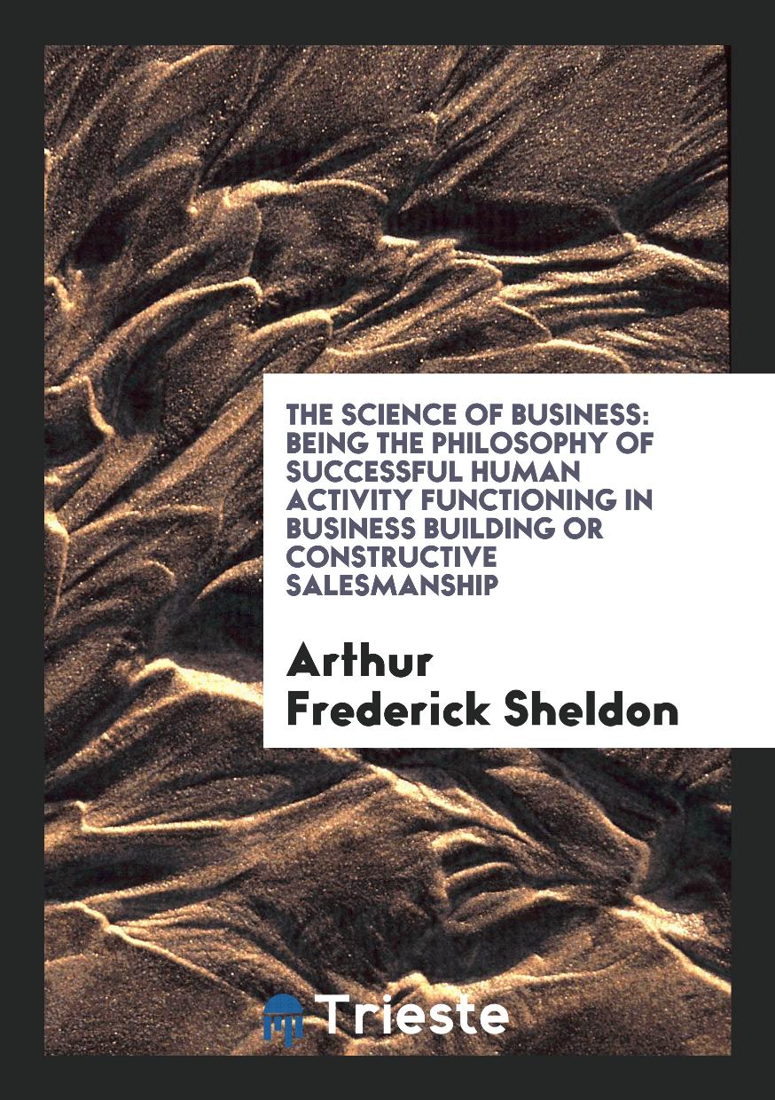 The Science of Business: Being the Philosophy of Successful Human Activity Functioning in Business Building or Constructive Salesmanship