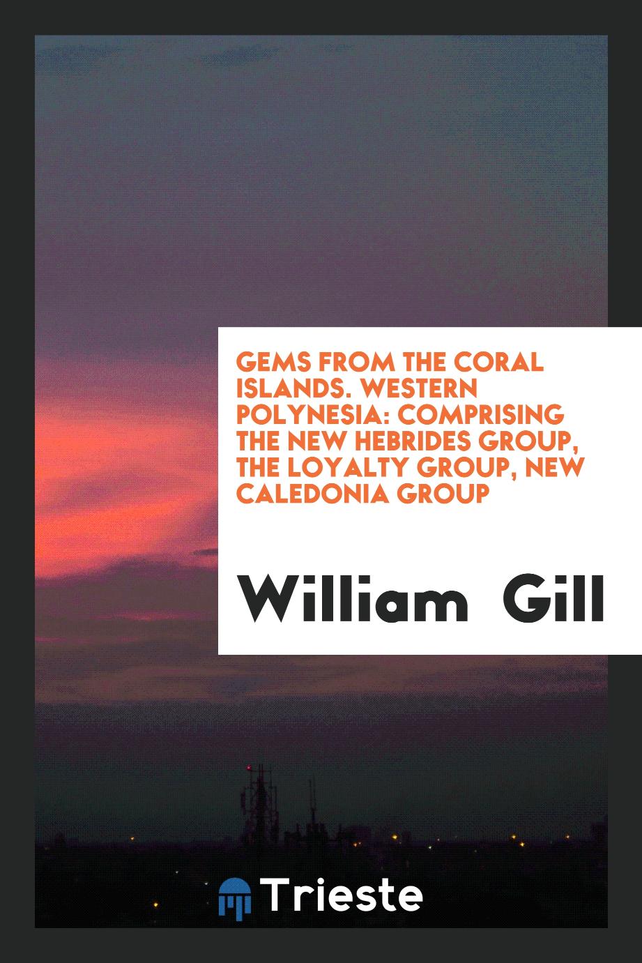 Gems from the Coral Islands. Western Polynesia: Comprising the New Hebrides Group, the Loyalty Group, New Caledonia Group