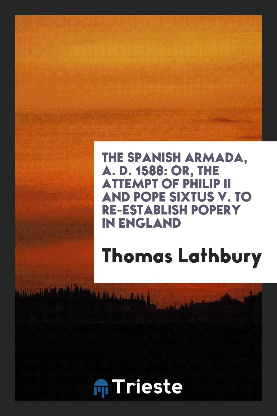 The Spanish Armada, A. D. 1588: Or, the Attempt of Philip II and Pope Sixtus V. To Re-Establish Popery in England