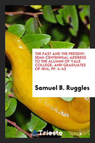 The Past and the Present: Semi-centennial Address to the Alumni of Yale College, and Graduates of 1814, pp. 4-43