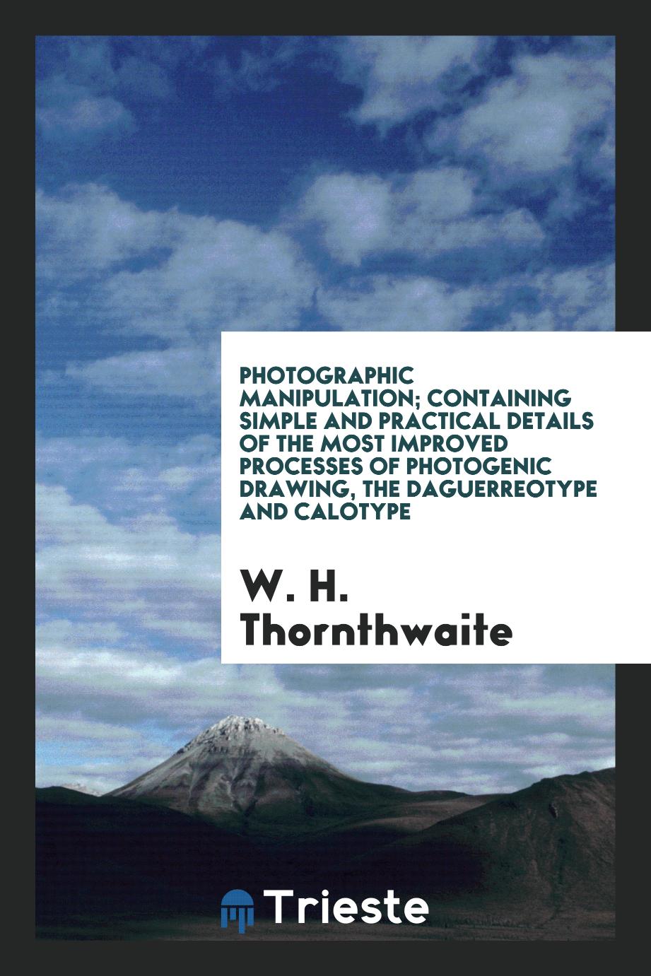 Photographic manipulation; containing simple and practical details of the most improved processes of photogenic drawing, the daguerreotype and calotype