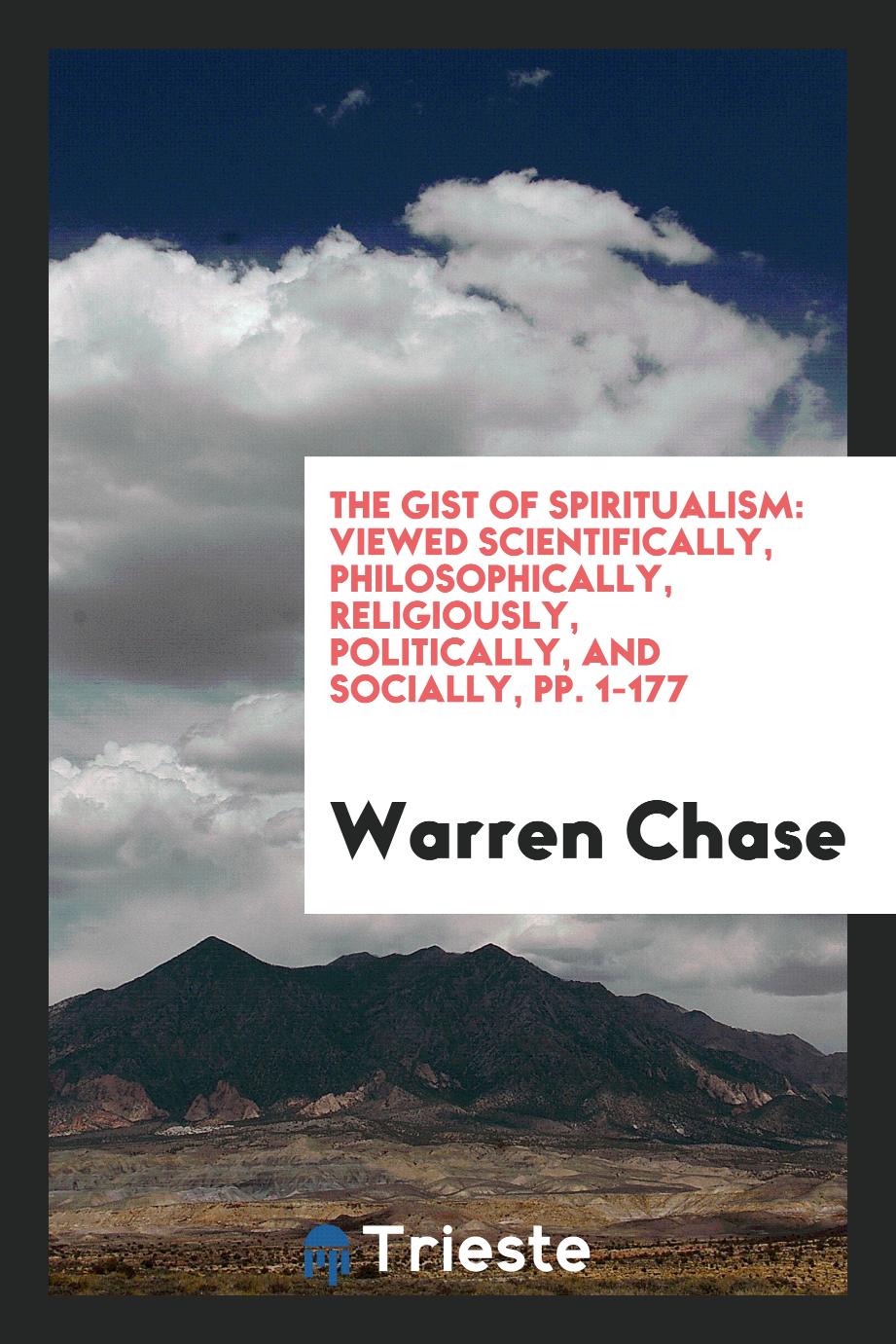 The Gist of Spiritualism: Viewed Scientifically, Philosophically, Religiously, Politically, and Socially, pp. 1-177