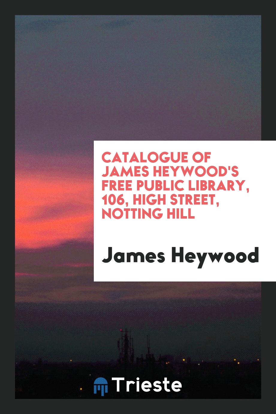Catalogue of James Heywood's free public library, 106, High Street, Notting Hill