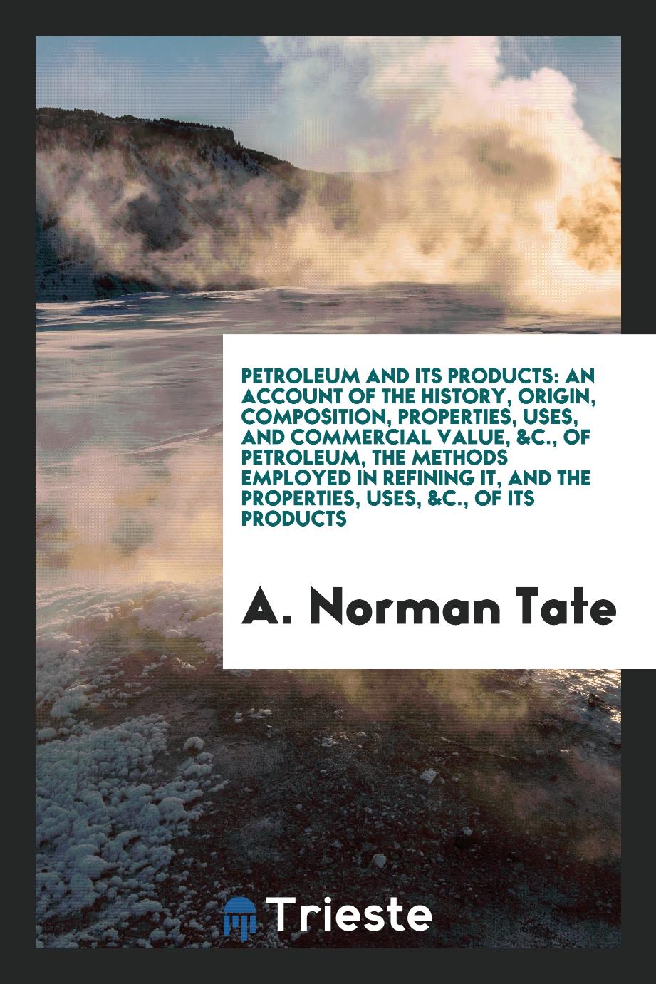 Petroleum and Its Products: An Account of the History, Origin, Composition, Properties, Uses, and Commercial Value, &c., of Petroleum, the Methods Employed in Refining It, and the Properties, Uses, &C., of Its Products