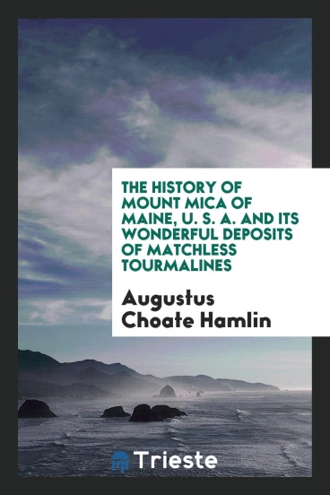 The History of Mount Mica of Maine, U. S. A. And Its Wonderful Deposits of Matchless Tourmalines