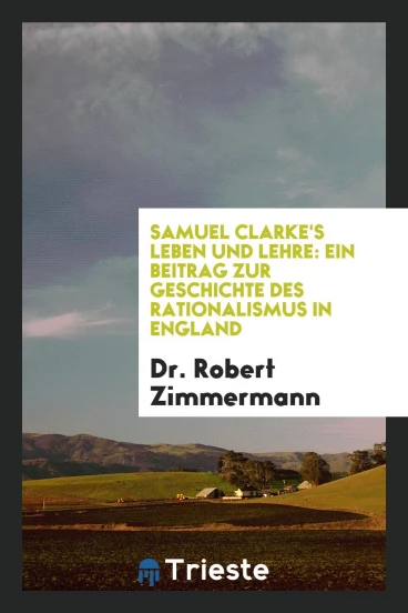 Samuel Clarke's Leben und Lehre: Ein Beitrag zur Geschichte des Rationalismus in England