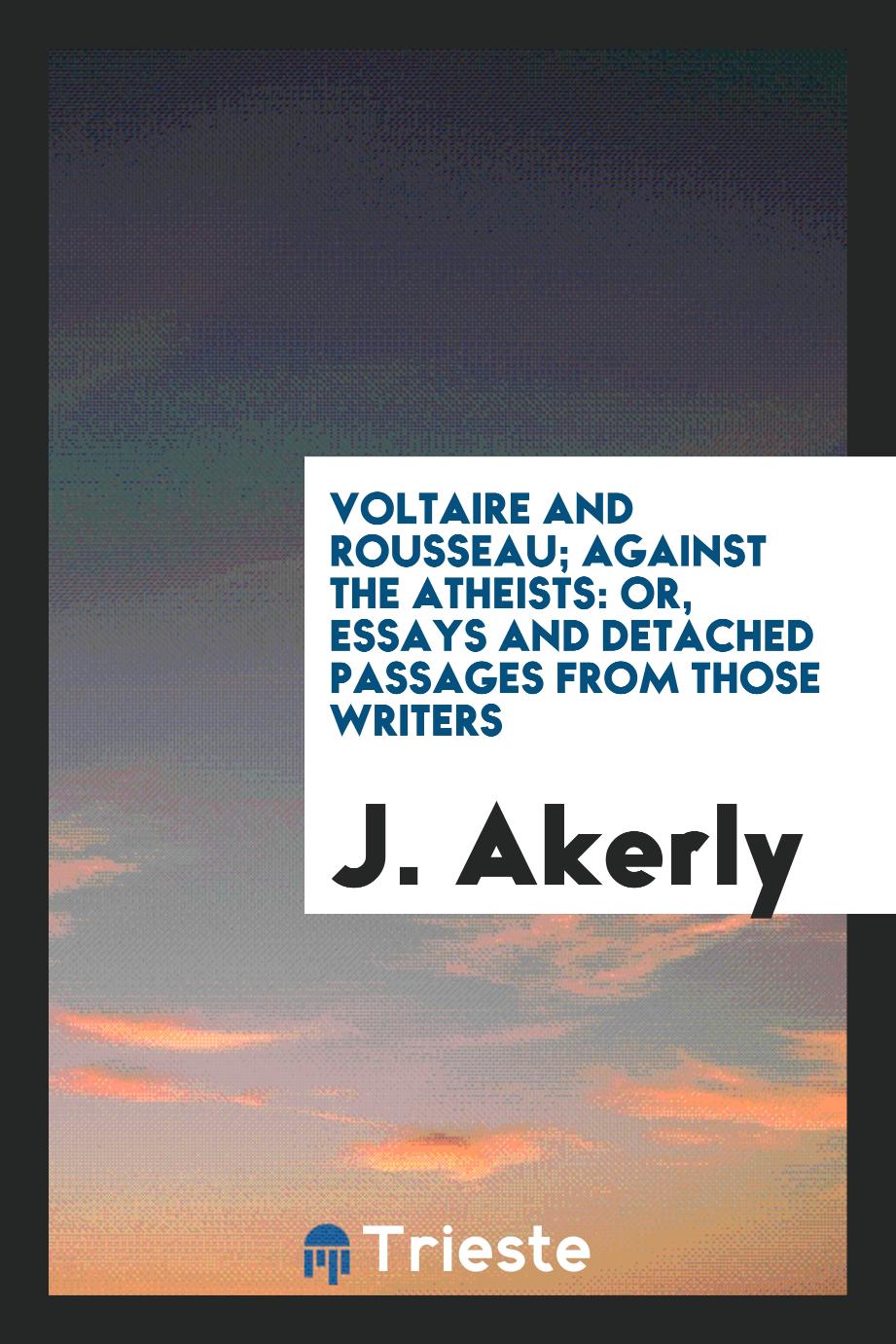 Voltaire and Rousseau; Against the Atheists: Or, Essays and Detached Passages from Those Writers