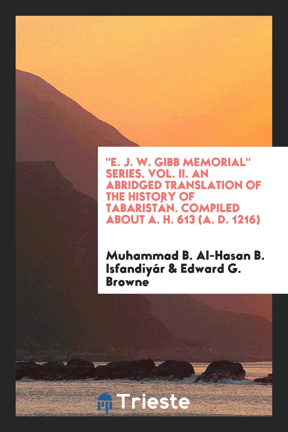 "E. J. W. Gibb Memorial" Series. Vol. II. An Abridged Translation of the History of Tabaristán. Compiled About A. H. 613 (A. D. 1216)