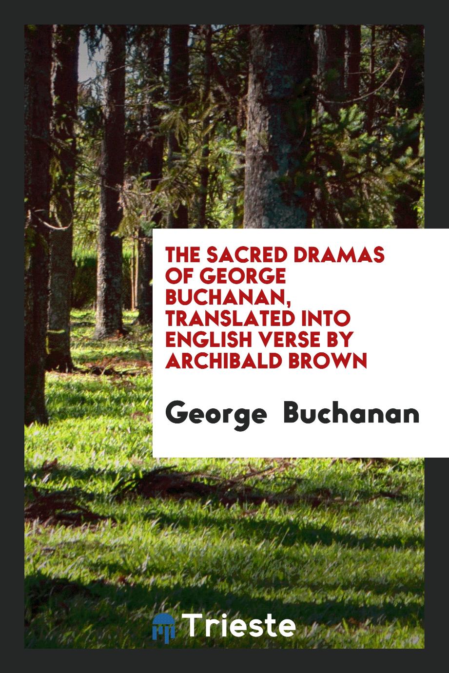 The Sacred Dramas of George Buchanan, Translated into English Verse by Archibald Brown