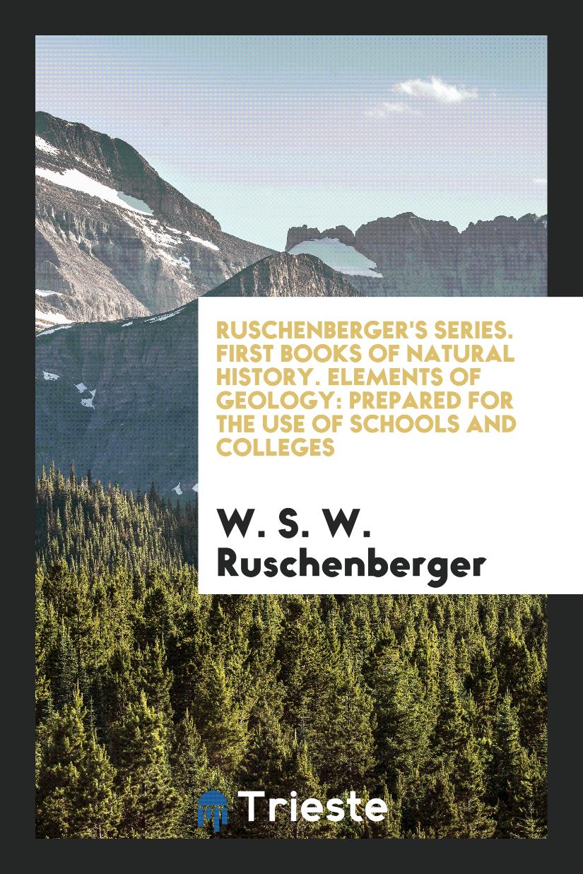 Ruschenberger's Series. First Books of Natural History. Elements of Geology: Prepared for the Use of Schools and Colleges