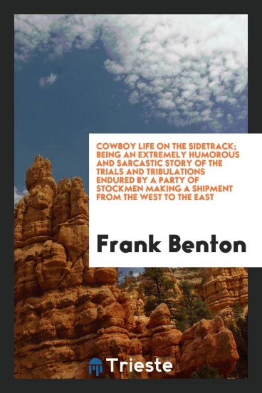Cowboy life on the sidetrack; being an extremely humorous and sarcastic story of the trials and tribulations endured by a party of stockmen making a shipment from the west to the east