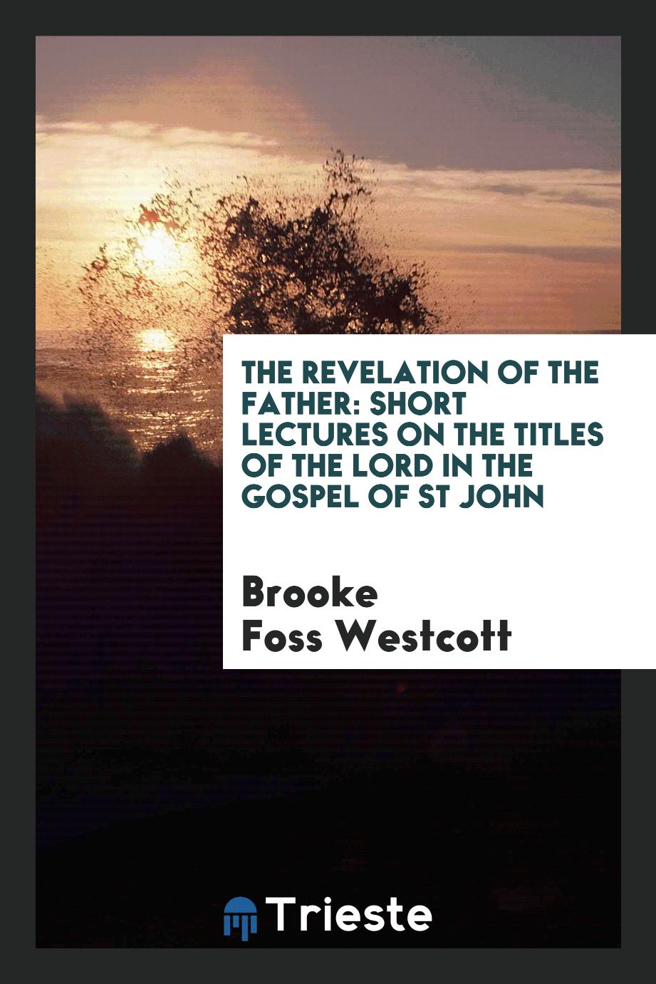 Brooke Foss Westcott - The revelation of the Father: short lectures on the titles of the Lord in the Gospel of St John