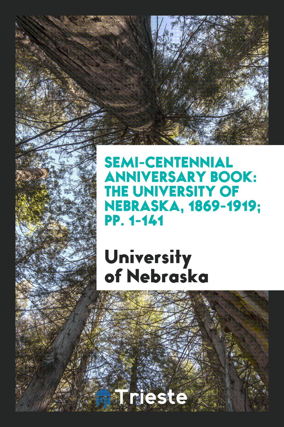 Semi-Centennial Anniversary Book: The University of Nebraska, 1869-1919; pp. 1-141