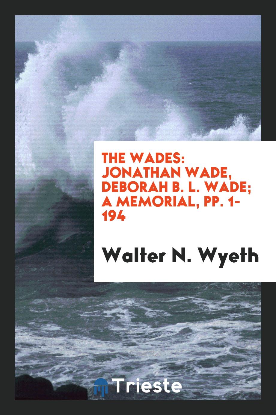 The Wades: Jonathan Wade, Deborah B. L. Wade; A Memorial, pp. 1-194
