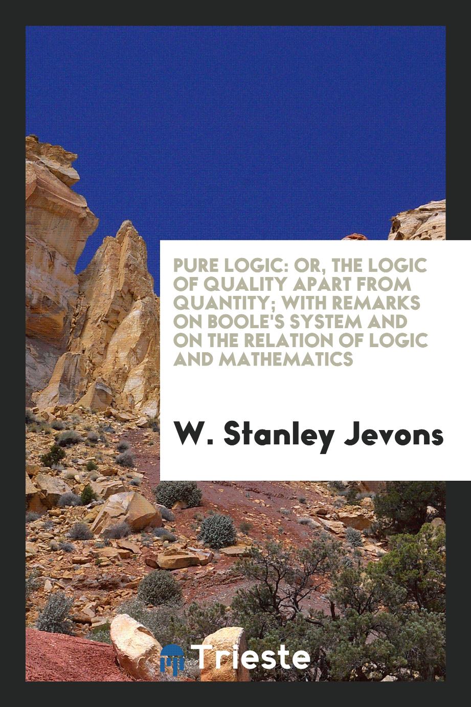 Pure Logic: Or, the Logic of Quality Apart from Quantity; With Remarks on Boole's System and on the Relation of Logic and Mathematics