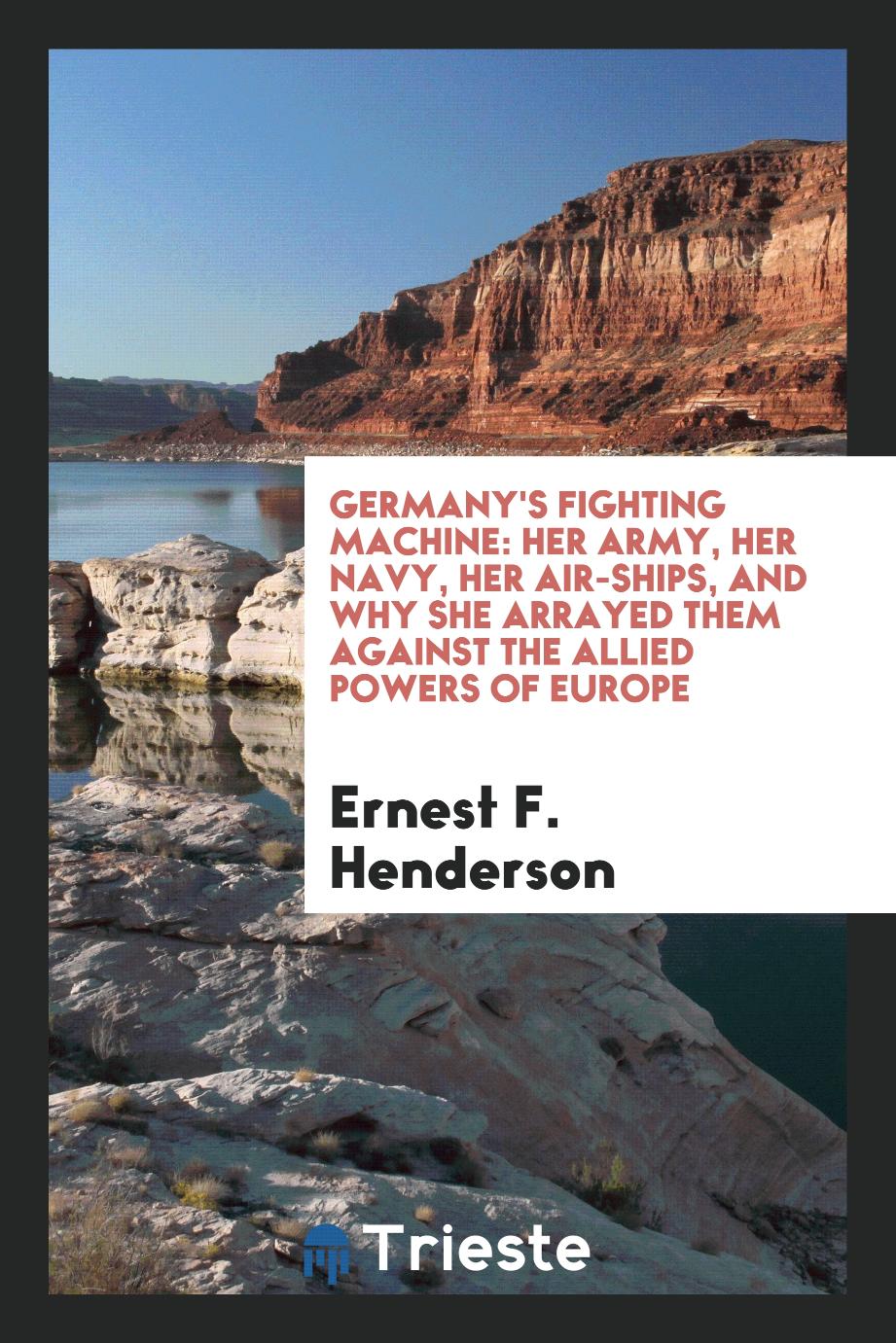 Germany's Fighting Machine: Her Army, Her Navy, Her Air-Ships, and Why She Arrayed Them Against the Allied Powers of Europe