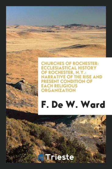 Churches of Rochester: ecclesiastical history of Rochester, N.Y.: narrative of the rise and present condition of each religious organization