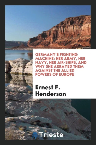 Germany's Fighting Machine: Her Army, Her Navy, Her Air-Ships, and Why She Arrayed Them Against the Allied Powers of Europe
