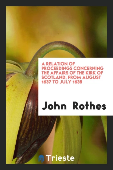 A relation of proceedings concerning the affairs of the Kirk of Scotland, from August 1637 to July 1638
