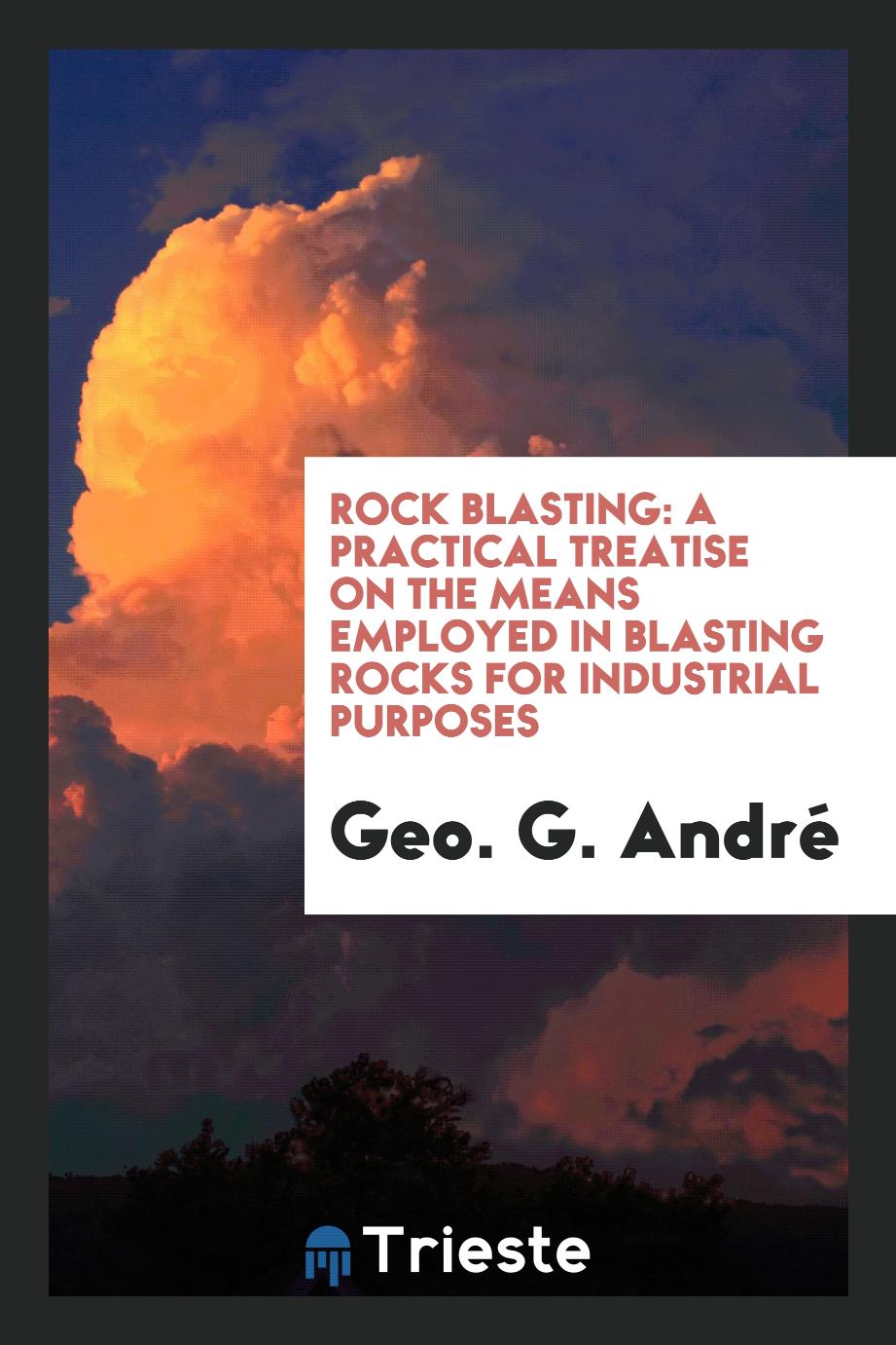 Rock Blasting: A Practical Treatise on the Means Employed in Blasting Rocks for Industrial Purposes