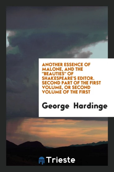 Another Essence of Malone, and The "Beauties" of Shakespeare's Editor. Second Part of the First Volume, or Second Volume of the First