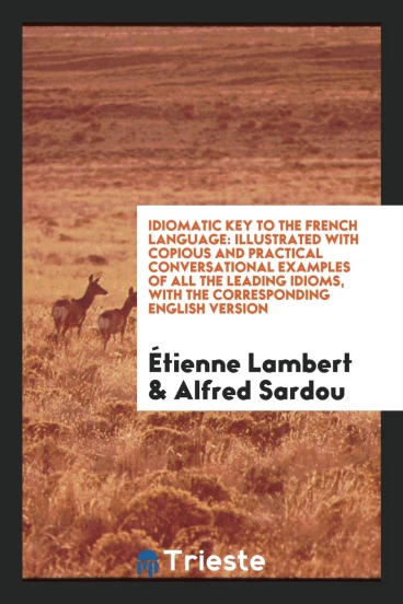 Idiomatic Key to the French Language: Illustrated with Copious and Practical Conversational Examples of All the Leading Idioms, with the Corresponding English Version