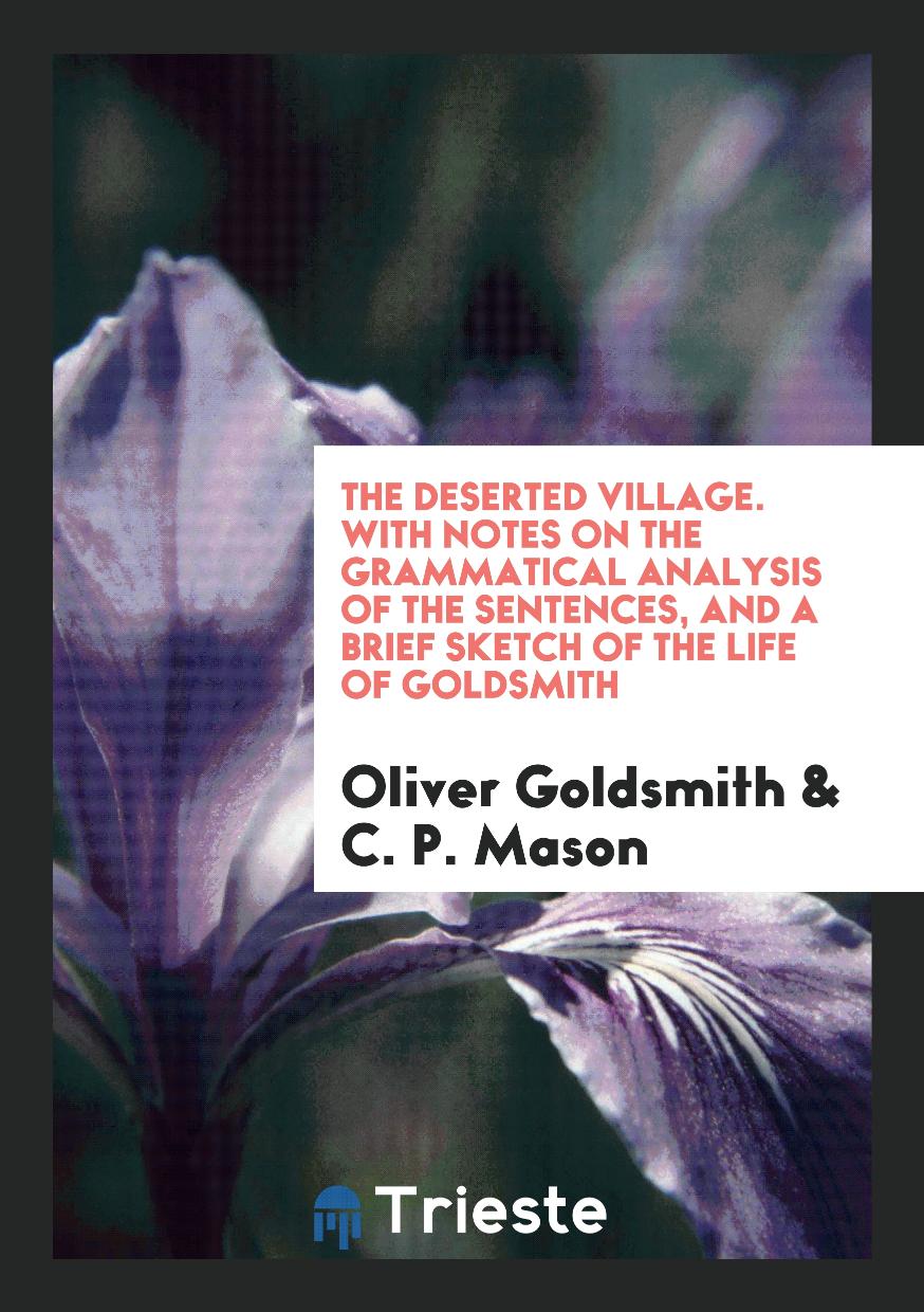 The Deserted Village. With Notes on the Grammatical Analysis of the Sentences, and a Brief Sketch of the Life of Goldsmith
