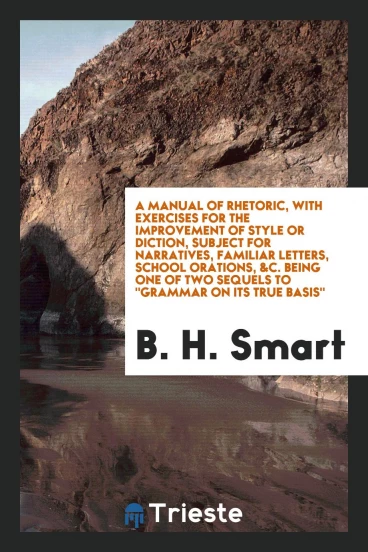 A Manual of Rhetoric, with Exercises for the Improvement of Style or Diction, Subject for Narratives, Familiar Letters, School Orations, &C. Being One of Two Sequels To "Grammar on Its True Basis"