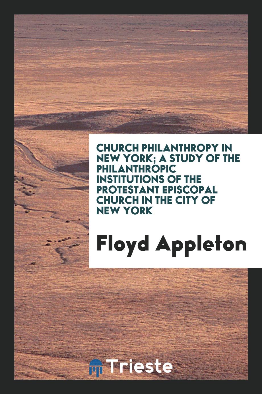 Floyd Appleton - Church Philanthropy in New York; A Study of the Philanthropic Institutions of the Protestant Episcopal Church in the City of New York