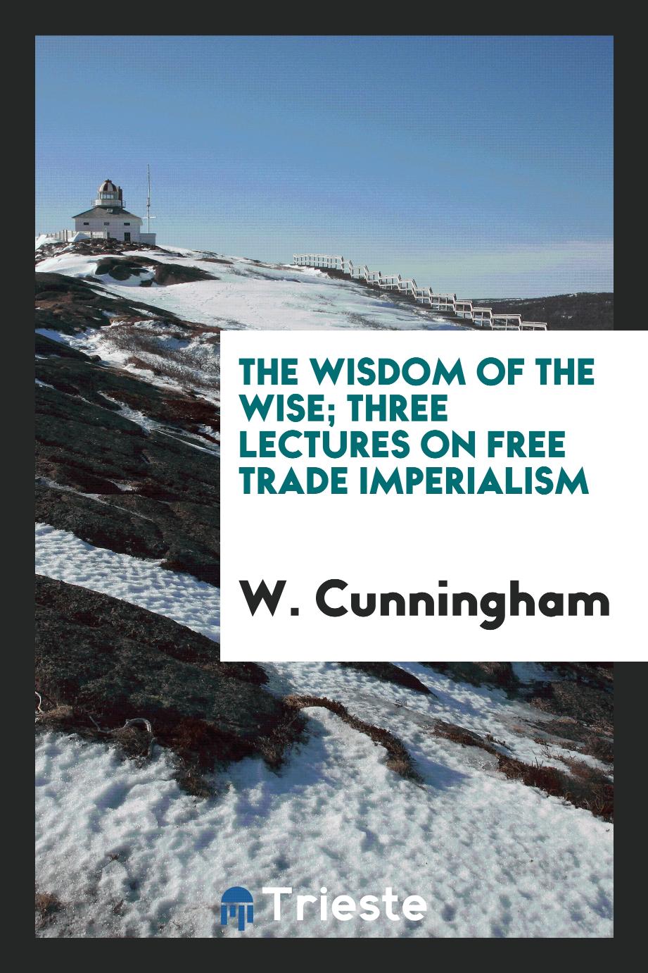 The Wisdom of the Wise; Three Lectures on Free Trade Imperialism