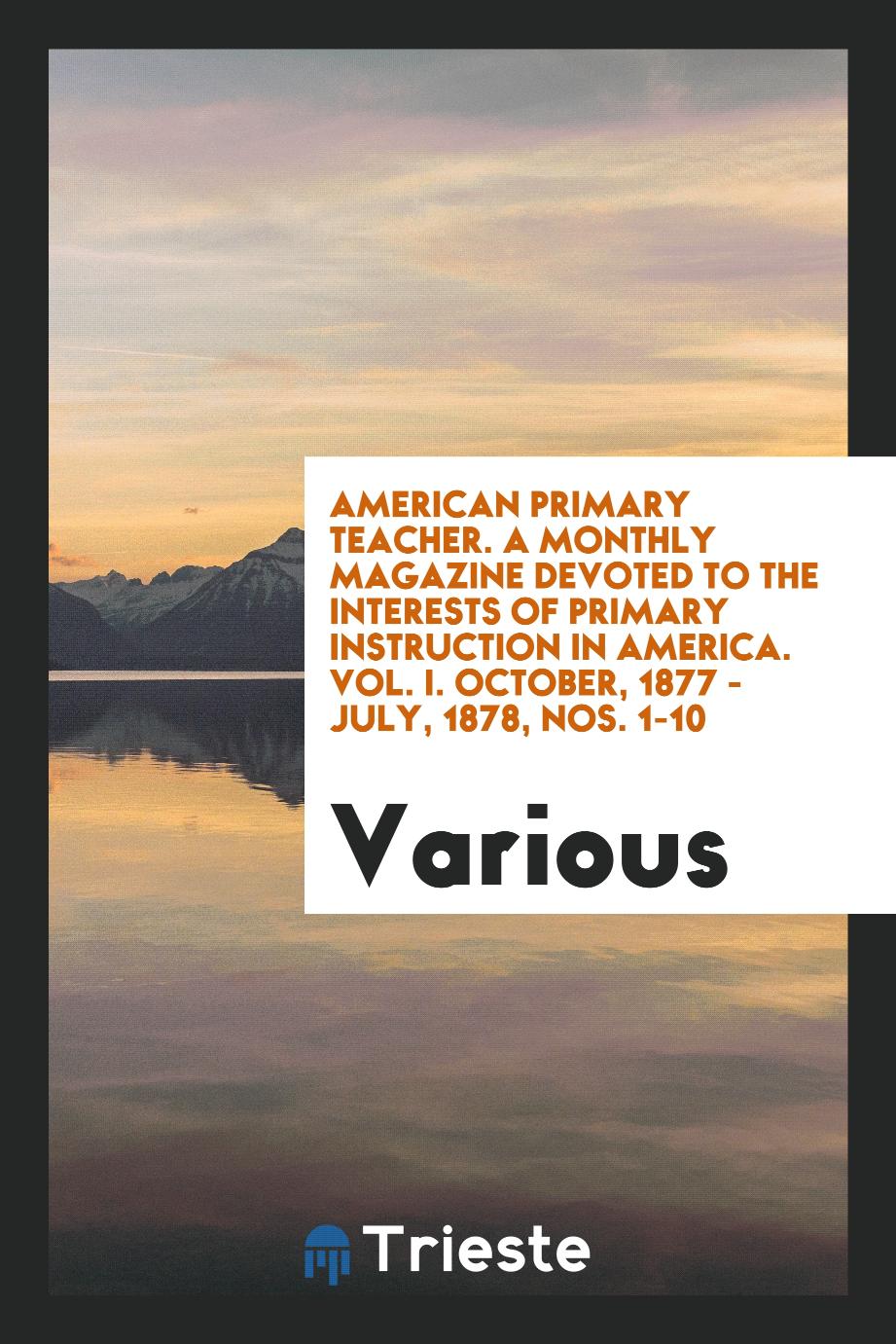 American Primary Teacher. A Monthly Magazine Devoted to the Interests of Primary Instruction in America. Vol. I. October, 1877 - July, 1878, Nos. 1-10
