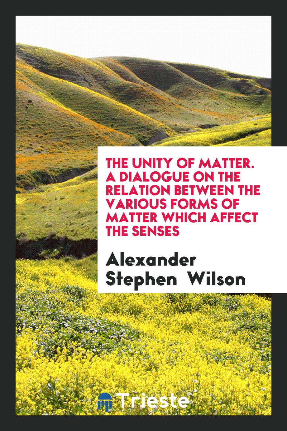 The Unity of Matter. A Dialogue on the Relation Between the Various Forms of Matter Which Affect the Senses