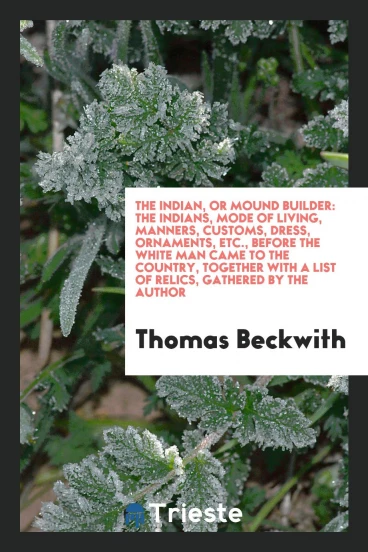 The Indian, Or Mound Builder: The Indians, Mode of Living, Manners, Customs, Dress, Ornaments, Etc., before the White Man Came to the Country, Together with a List of Relics, Gathered by the Author